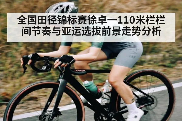 全国田径锦标赛徐卓一110米栏栏间节奏与亚运选拔前景走势分析（c7c7.app）