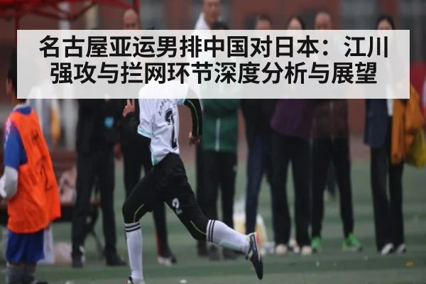 名古屋亚运男排中国对日本：江川强攻与拦网环节深度分析与展望（c7c7.app）