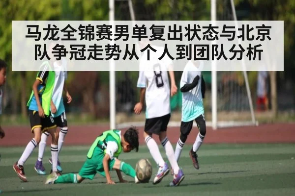 马龙全锦赛男单复出状态与北京队争冠走势从个人到团队分析（c7c7.app）