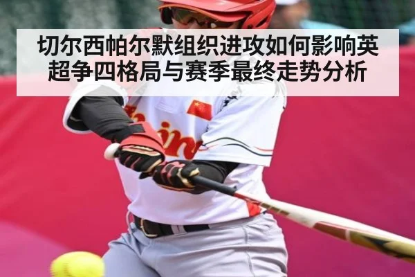 切尔西帕尔默组织进攻如何影响英超争四格局与赛季最终走势分析（c7c7.app）