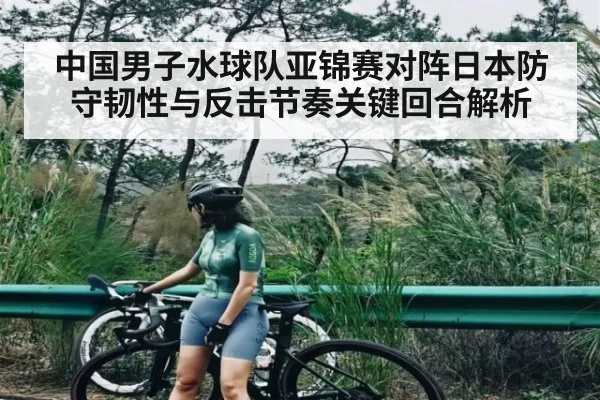 中国男子水球队亚锦赛对阵日本防守韧性与反击节奏关键回合解析（c7c7.app）