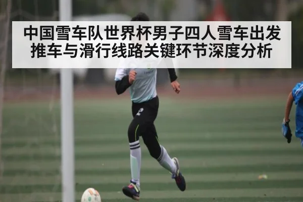 中国雪车队世界杯男子四人雪车出发推车与滑行线路关键环节深度分析（c7c7.app）