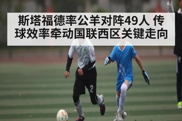 斯塔福德率公羊对阵49人 传球效率牵动国联西区关键走向（c7c7.app）
