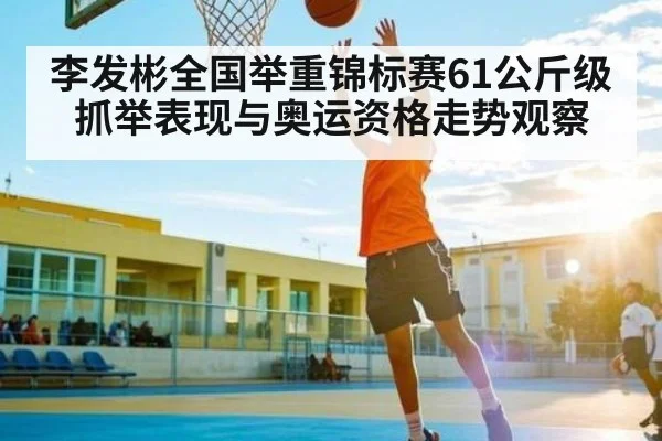 李发彬全国举重锦标赛61公斤级抓举表现与奥运资格走势观察 | c7c7.app