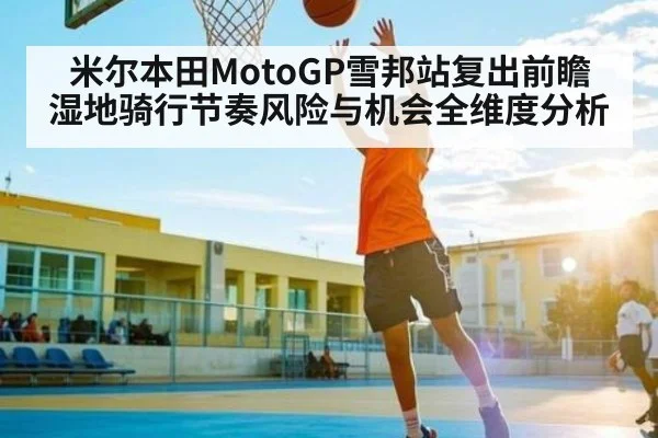 米尔本田MotoGP雪邦站复出前瞻 湿地骑行节奏风险与机会全维度分析（c7c7.app）