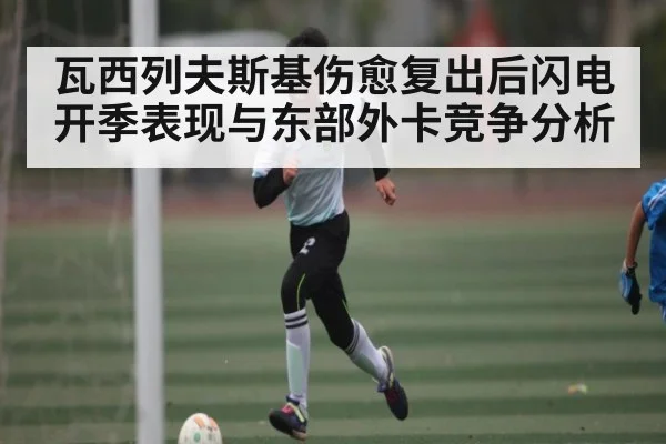 瓦西列夫斯基伤愈复出后闪电开季表现与东部外卡竞争分析（c7c7.app）
